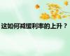 这如何减缓利率的上升？