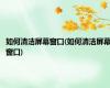 如何清洁屏幕窗口(如何清洁屏幕窗口)
