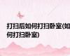 打扫后如何打扫卧室(如何打扫卧室)