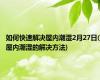 如何快速解决屋内潮湿2月27日(屋内潮湿的解决方法)