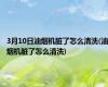 3月10日油烟机脏了怎么清洗(油烟机脏了怎么清洗)
