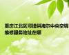 重庆江北区可提供海尔中央空调维修服务地址在哪