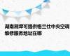 湖南湘潭可提供格兰仕中央空调维修服务地址在哪