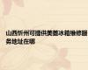 山西忻州可提供美菱冰箱维修服务地址在哪