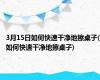 3月15日如何快速干净地擦桌子(如何快速干净地擦桌子)