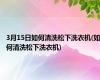3月15日如何清洗松下洗衣机(如何清洗松下洗衣机)
