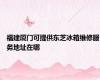 福建厦门可提供东芝冰箱维修服务地址在哪