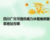 四川广元可提供威力冰箱维修服务地址在哪