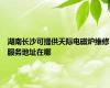 湖南长沙可提供天际电磁炉维修服务地址在哪