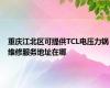 重庆江北区可提供TCL电压力锅维修服务地址在哪