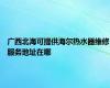 广西北海可提供海尔热水器维修服务地址在哪
