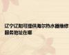 辽宁辽阳可提供海尔热水器维修服务地址在哪