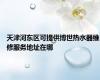 天津河东区可提供博世热水器维修服务地址在哪