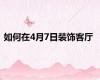 如何在4月7日装饰客厅