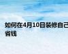 如何在4月10日装修自己省钱