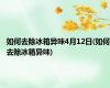如何去除冰箱异味4月12日(如何去除冰箱异味)