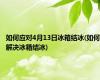 如何应对4月13日冰箱结冰(如何解决冰箱结冰)