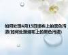 如何处理4月15日墙布上的黑色污渍(如何处理墙布上的黑色污渍)