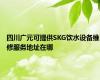 四川广元可提供SKG饮水设备维修服务地址在哪