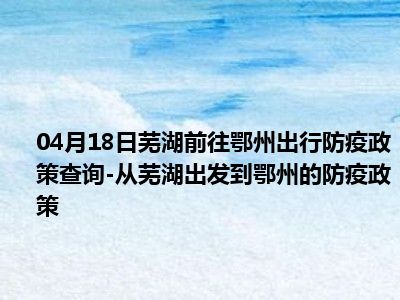 04月18日芜湖前往鄂州出行防疫政策查询