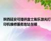 陕西延安可提供富士施乐激光打印机维修服务地址在哪