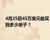 4月25日45万美元能买到多少房子？