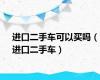 进口二手车可以买吗（进口二手车）