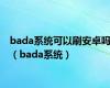 bada系统可以刷安卓吗（bada系统）