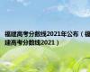 福建高考分数线2021年公布（福建高考分数线2021）