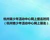 杭州青少年活动中心网上报名时间（杭州青少年活动中心网上报名）