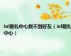 lol赠礼中心找不到好友（lol赠礼中心）
