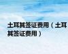 土耳其签证费用（土耳其签证费用）