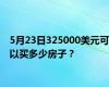 5月23日325000美元可以买多少房子？