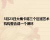 5月23日大梅卡将三个区域艺术机构整合成一个循环