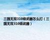 三国无双310级武器怎么打（三国无双310级武器）