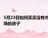 5月23日如何买卖没有市场的房子