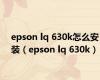 epson lq 630k怎么安装（epson lq 630k）