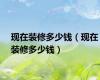 现在装修多少钱（现在装修多少钱）