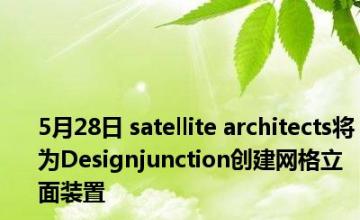 5月28日 satellite architects将为Designjunction创建网格立面装置