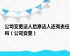 公司变更法人后原法人还有责任吗（公司变更）