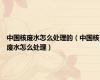 中国核废水怎么处理的（中国核废水怎么处理）
