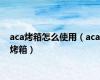 aca烤箱怎么使用（aca烤箱）