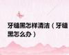 牙缝黑怎样清洁（牙缝黑怎么办）