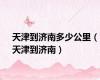 天津到济南多少公里（天津到济南）