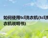 如何使用tcl洗衣机(tcl洗衣机说明书)