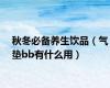 秋冬必备养生饮品（气垫bb有什么用）
