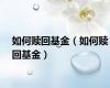如何赎回基金（如何赎回基金）