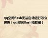 qq空间flash无法自动运行怎么解决（qq空间flash播放器）