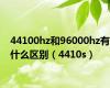 44100hz和96000hz有什么区别（4410s）