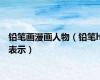 铅笔画漫画人物（铅笔h表示）